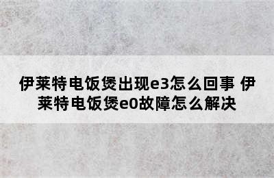 伊莱特电饭煲出现e3怎么回事 伊莱特电饭煲e0故障怎么解决